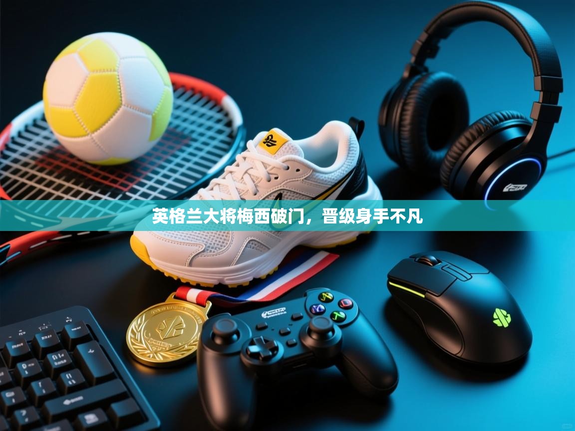 英格兰大将梅西破门，晋级身手不凡